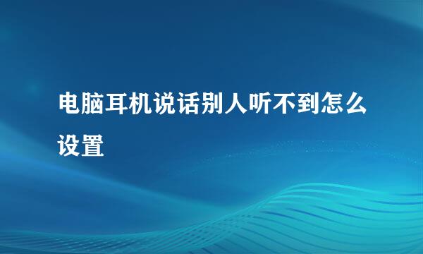 电脑耳机说话别人听不到怎么设置