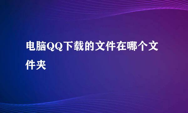 电脑QQ下载的文件在哪个文件夹