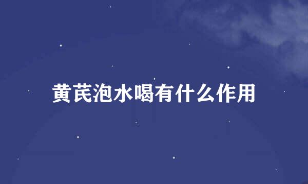 黄芪泡水喝有什么作用