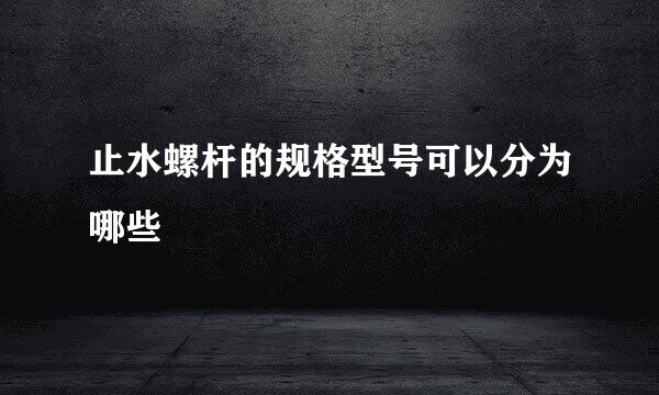 止水螺杆的规格型号可以分为哪些