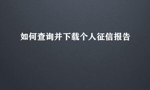 如何查询并下载个人征信报告