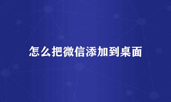 怎么把微信添加到桌面