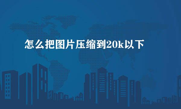 怎么把图片压缩到20k以下