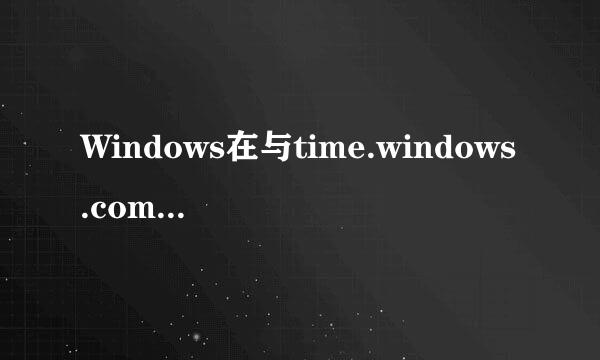 Windows在与time.windows.com同步时出错