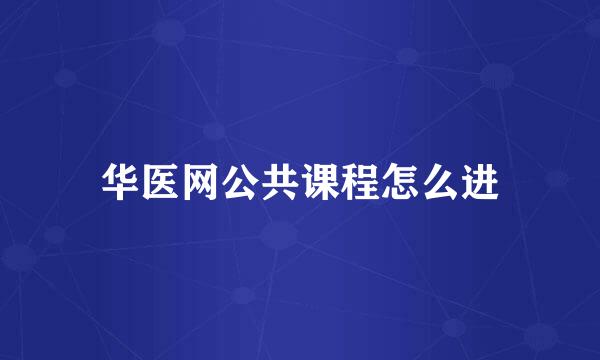 华医网公共课程怎么进