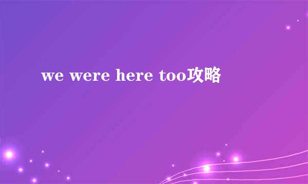 we were here too攻略