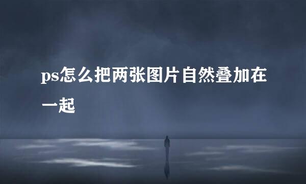 ps怎么把两张图片自然叠加在一起