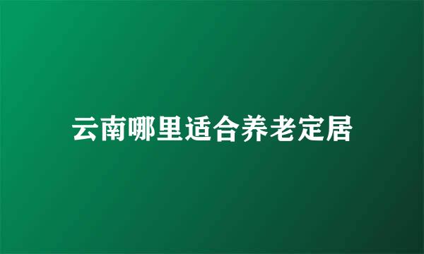 云南哪里适合养老定居