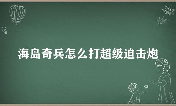 海岛奇兵怎么打超级迫击炮