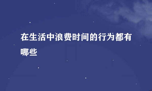 在生活中浪费时间的行为都有哪些