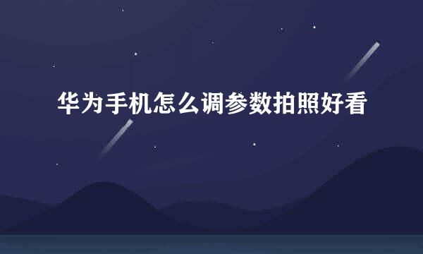 华为手机怎么调参数拍照好看
