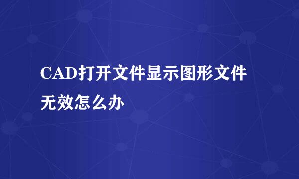 CAD打开文件显示图形文件无效怎么办