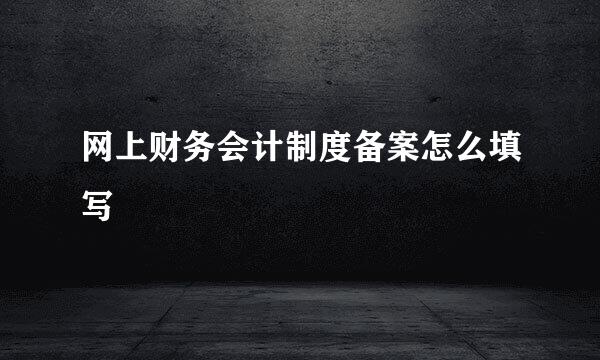 网上财务会计制度备案怎么填写
