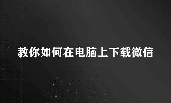教你如何在电脑上下载微信