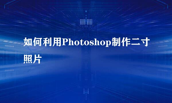 如何利用Photoshop制作二寸照片