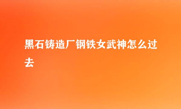 黑石铸造厂钢铁女武神怎么过去