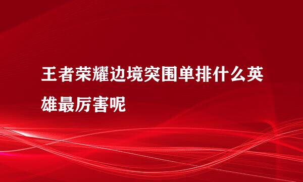 王者荣耀边境突围单排什么英雄最厉害呢