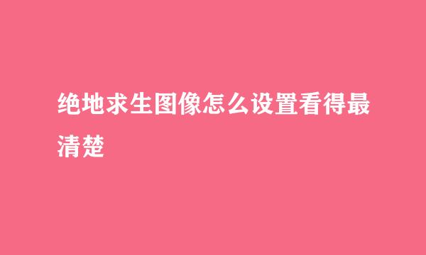 绝地求生图像怎么设置看得最清楚