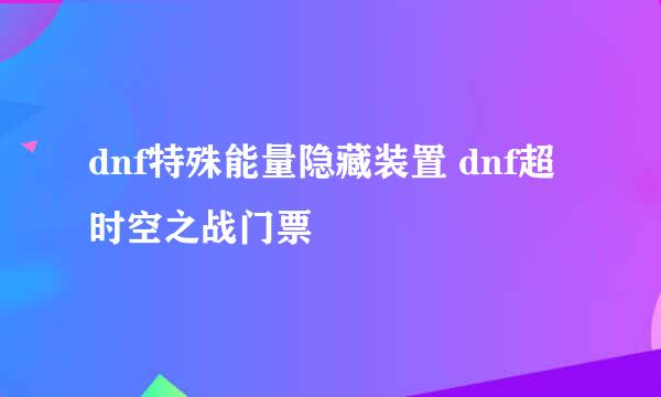 dnf特殊能量隐藏装置 dnf超时空之战门票