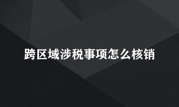 跨区域涉税事项怎么核销