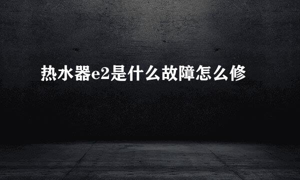 热水器e2是什么故障怎么修