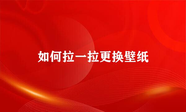 如何拉一拉更换壁纸