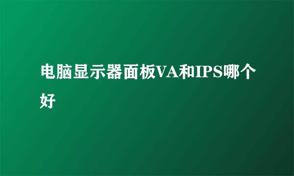 电脑显示器面板VA和IPS哪个好