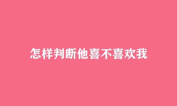 怎样判断他喜不喜欢我
