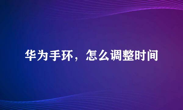 华为手环，怎么调整时间