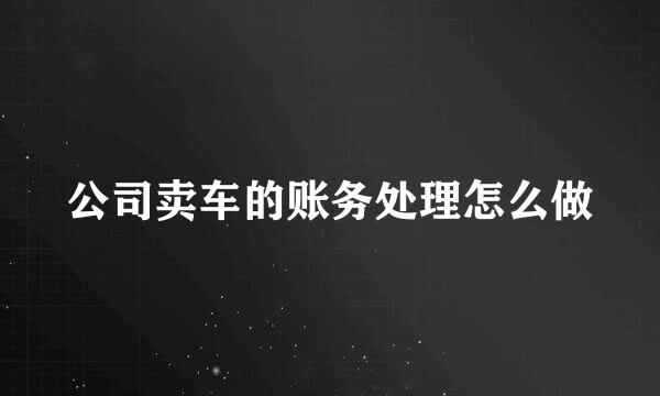 公司卖车的账务处理怎么做