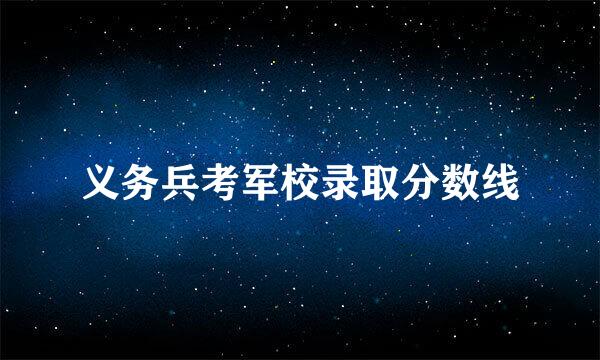 义务兵考军校录取分数线