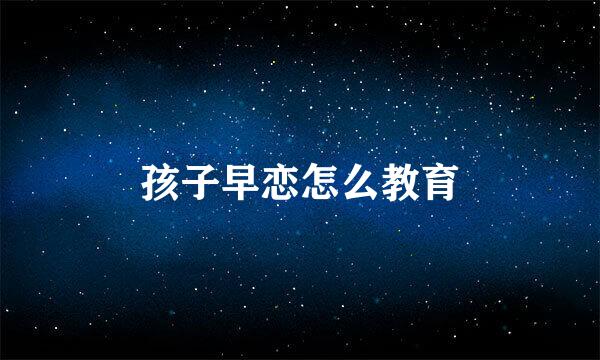 孩子早恋怎么教育