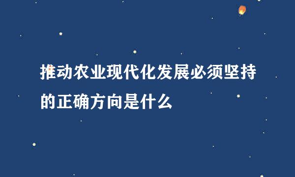 推动农业现代化发展必须坚持的正确方向是什么