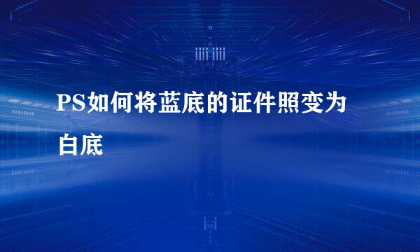 PS如何将蓝底的证件照变为白底