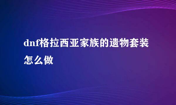 dnf格拉西亚家族的遗物套装怎么做