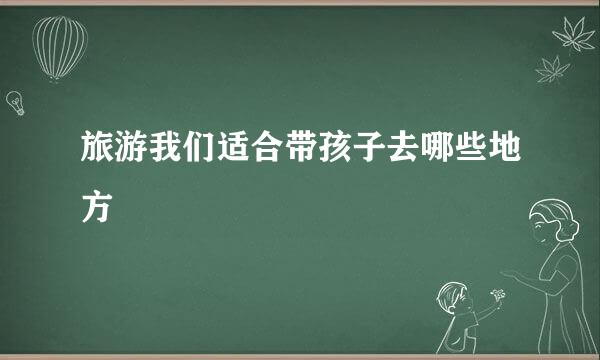 旅游我们适合带孩子去哪些地方