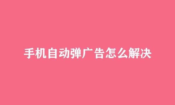 手机自动弹广告怎么解决