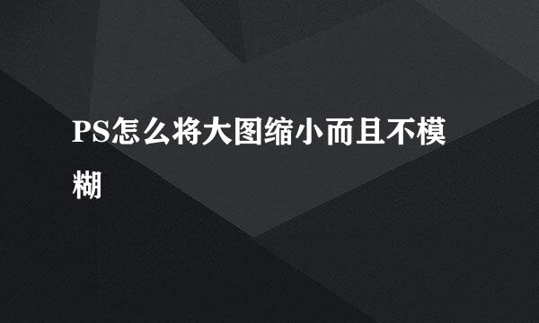 PS怎么将大图缩小而且不模糊