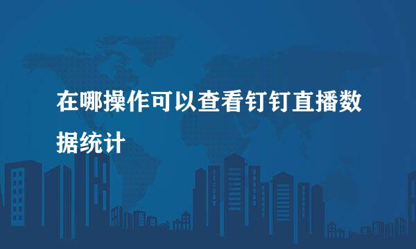 在哪操作可以查看钉钉直播数据统计