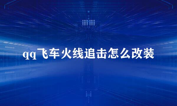 qq飞车火线追击怎么改装