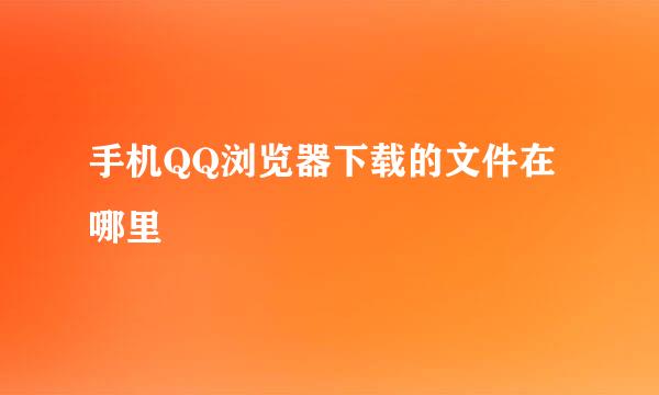 手机QQ浏览器下载的文件在哪里