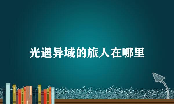 光遇异域的旅人在哪里