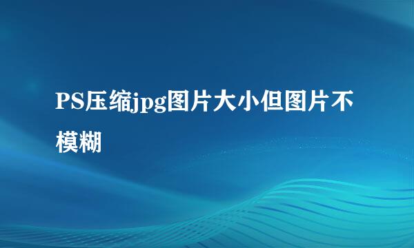 PS压缩jpg图片大小但图片不模糊