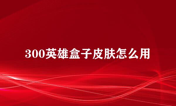 300英雄盒子皮肤怎么用