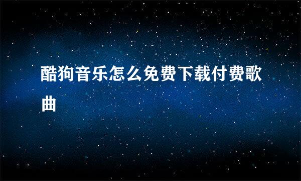 酷狗音乐怎么免费下载付费歌曲