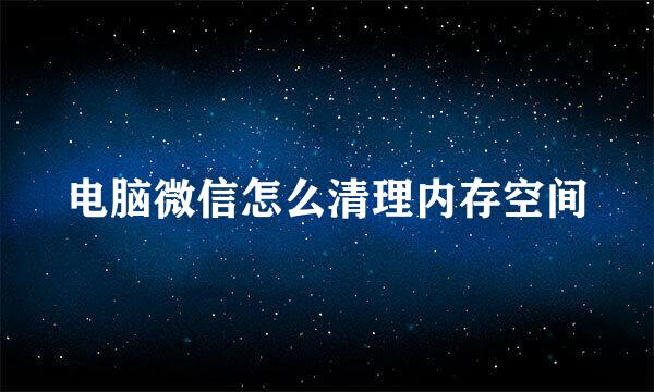 电脑微信怎么清理内存空间