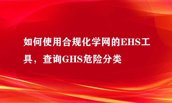 如何使用合规化学网的EHS工具，查询GHS危险分类