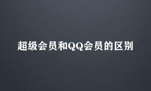 超级会员和QQ会员的区别