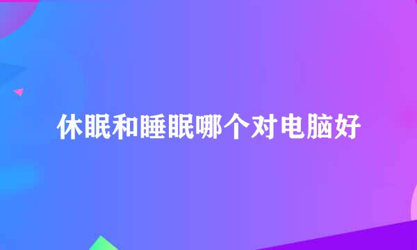 休眠和睡眠哪个对电脑好