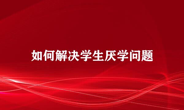 如何解决学生厌学问题